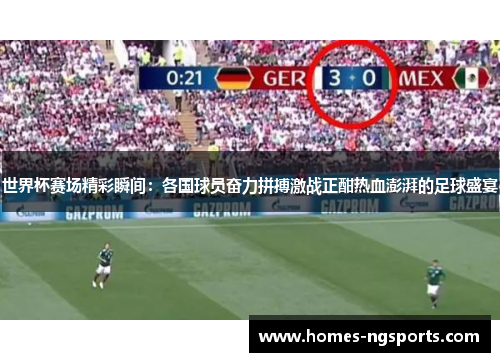 世界杯赛场精彩瞬间：各国球员奋力拼搏激战正酣热血澎湃的足球盛宴
