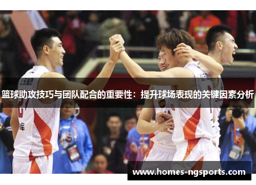 篮球助攻技巧与团队配合的重要性：提升球场表现的关键因素分析