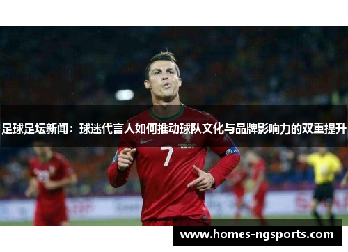 足球足坛新闻：球迷代言人如何推动球队文化与品牌影响力的双重提升