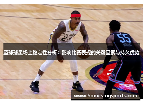 篮球球星场上稳定性分析：影响比赛表现的关键因素与持久优势