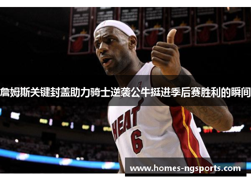 詹姆斯关键封盖助力骑士逆袭公牛挺进季后赛胜利的瞬间