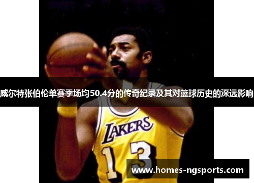 威尔特张伯伦单赛季场均50.4分的传奇纪录及其对篮球历史的深远影响