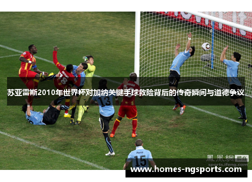 苏亚雷斯2010年世界杯对加纳关键手球救险背后的传奇瞬间与道德争议