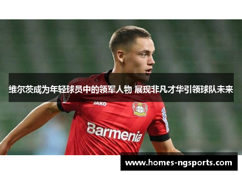 维尔茨成为年轻球员中的领军人物 展现非凡才华引领球队未来