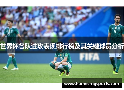 世界杯各队进攻表现排行榜及其关键球员分析