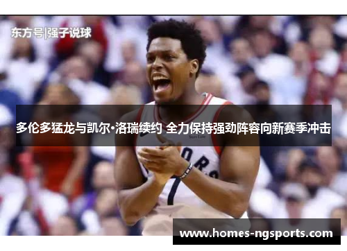 多伦多猛龙与凯尔·洛瑞续约 全力保持强劲阵容向新赛季冲击