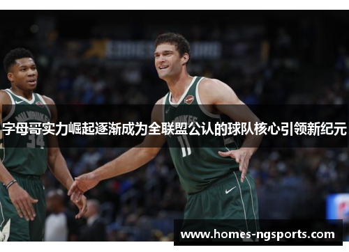 字母哥实力崛起逐渐成为全联盟公认的球队核心引领新纪元