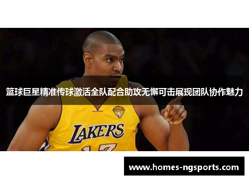 篮球巨星精准传球激活全队配合助攻无懈可击展现团队协作魅力