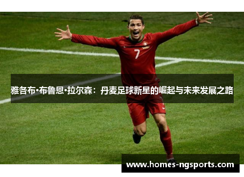 雅各布·布鲁恩·拉尔森：丹麦足球新星的崛起与未来发展之路