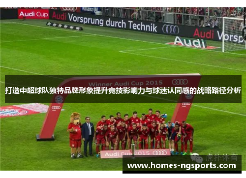 打造中超球队独特品牌形象提升竞技影响力与球迷认同感的战略路径分析