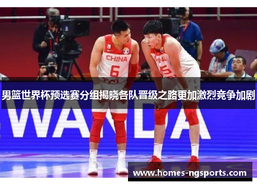 男篮世界杯预选赛分组揭晓各队晋级之路更加激烈竞争加剧