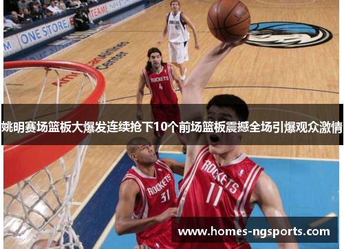 姚明赛场篮板大爆发连续抢下10个前场篮板震撼全场引爆观众激情