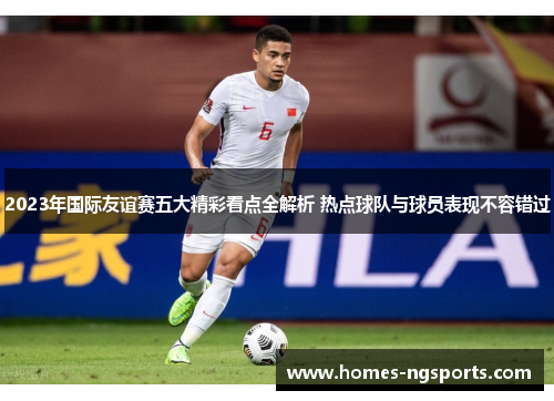 2023年国际友谊赛五大精彩看点全解析 热点球队与球员表现不容错过
