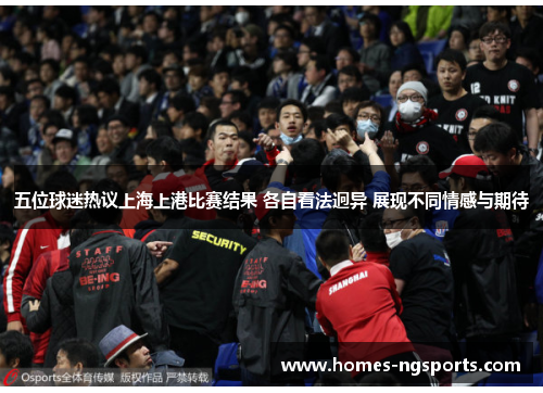 五位球迷热议上海上港比赛结果 各自看法迥异 展现不同情感与期待