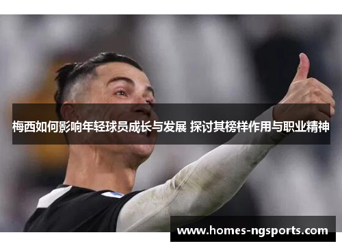 梅西如何影响年轻球员成长与发展 探讨其榜样作用与职业精神