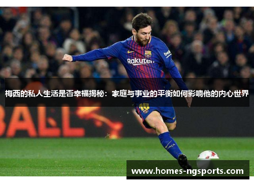 梅西的私人生活是否幸福揭秘：家庭与事业的平衡如何影响他的内心世界