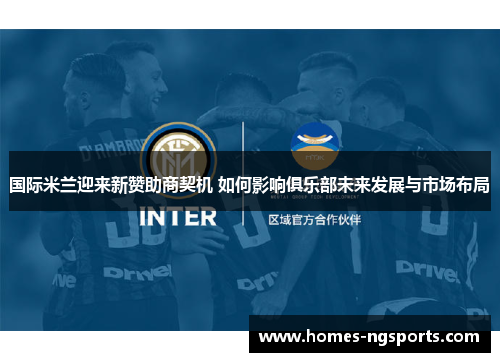 国际米兰迎来新赞助商契机 如何影响俱乐部未来发展与市场布局