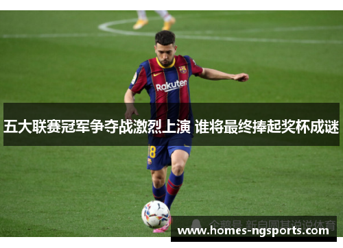 五大联赛冠军争夺战激烈上演 谁将最终捧起奖杯成谜