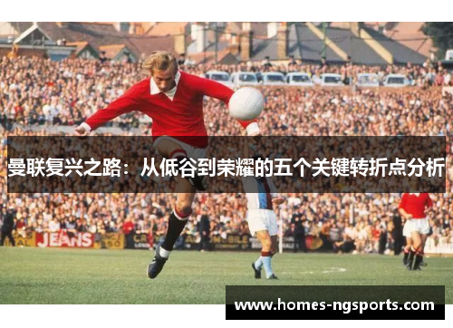 曼联复兴之路：从低谷到荣耀的五个关键转折点分析