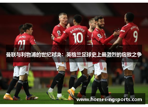 曼联与利物浦的世纪对决：英格兰足球史上最激烈的宿敌之争