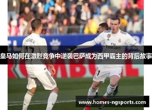 皇马如何在激烈竞争中逆袭巴萨成为西甲霸主的背后故事