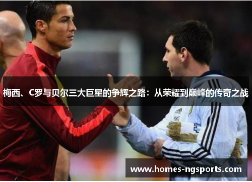 梅西、C罗与贝尔三大巨星的争辉之路：从荣耀到巅峰的传奇之战