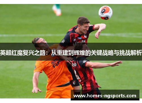 英超红魔复兴之路：从重建到辉煌的关键战略与挑战解析