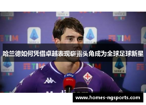 哈兰德如何凭借卓越表现崭露头角成为全球足球新星