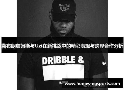 勒布朗詹姆斯与Uzi在新挑战中的精彩表现与跨界合作分析