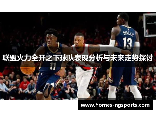 联盟火力全开之下球队表现分析与未来走势探讨