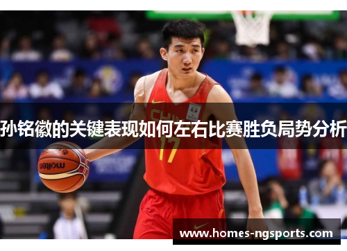 孙铭徽的关键表现如何左右比赛胜负局势分析