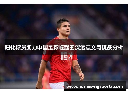 归化球员助力中国足球崛起的深远意义与挑战分析