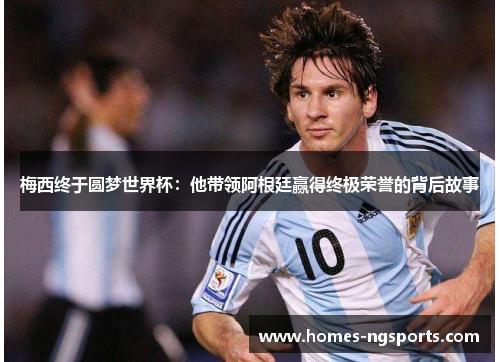 梅西终于圆梦世界杯：他带领阿根廷赢得终极荣誉的背后故事