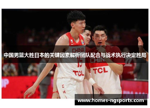 中国男篮大胜日本的关键因素解析团队配合与战术执行决定胜局