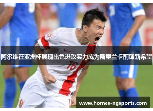 阿尔维在亚洲杯展现出色进攻实力成为斯里兰卡前锋新希望